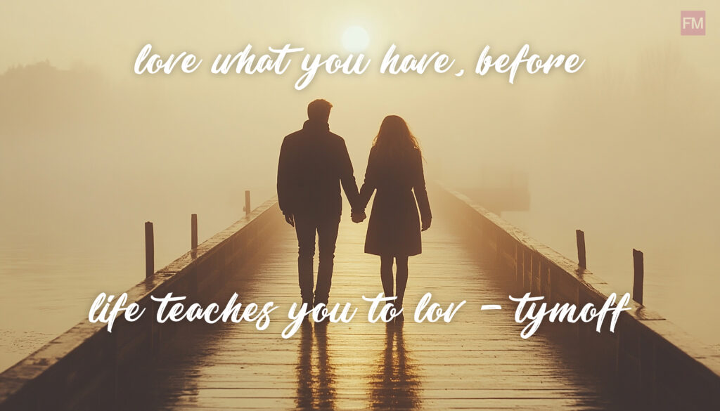 love what you have, before life teaches you to lov - tymoff