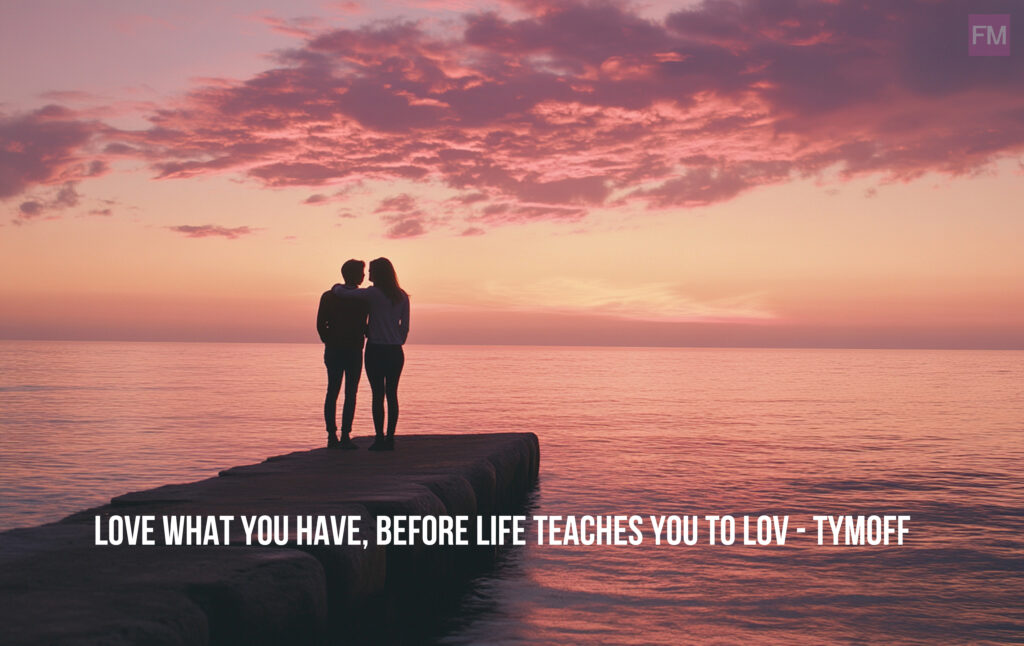 love what you have, before life teaches you to lov - tymoff