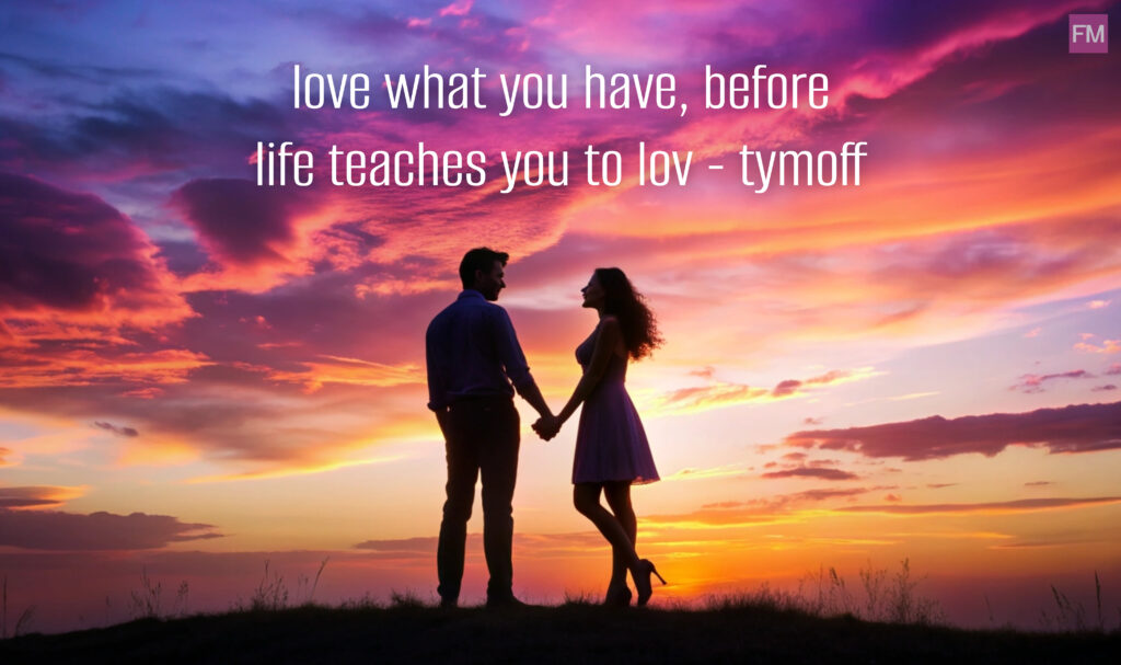 love what you have, before life teaches you to lov - tymoff